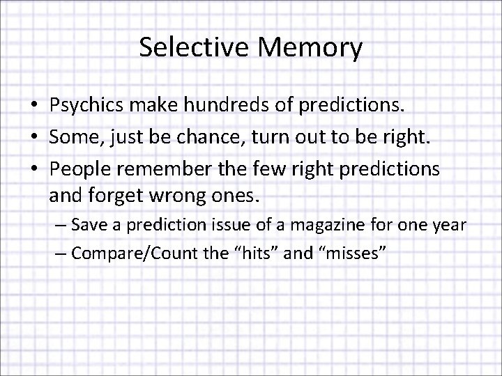 Selective Memory • Psychics make hundreds of predictions. • Some, just be chance, turn