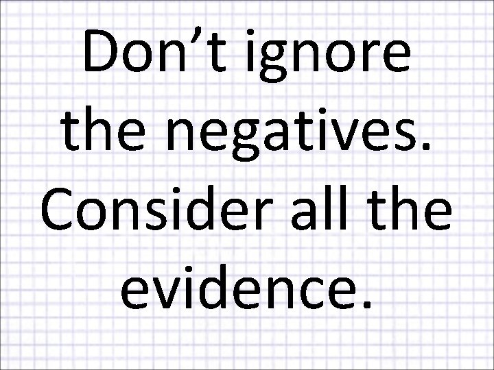 Don’t ignore the negatives. Consider all the evidence. 