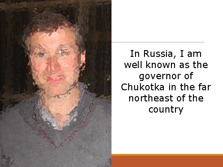 In Russia, I am well known as the governor of Chukotka in the far