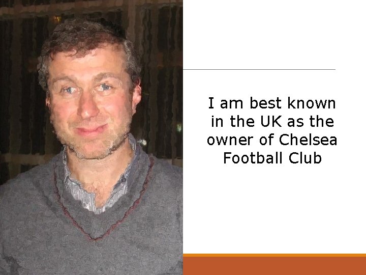 I am best known in the UK as the owner of Chelsea Football Club