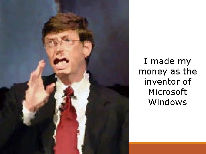 I made my money as the inventor of Microsoft Windows 