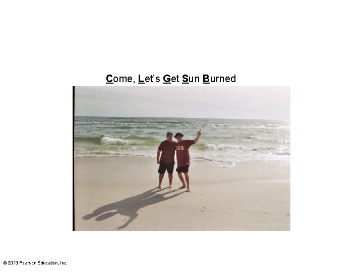 Come, Let’s Get Sun Burned © 2013 Pearson Education, Inc. Come, Let’s Get Sun Burned © 2013 Pearson Education, Inc.