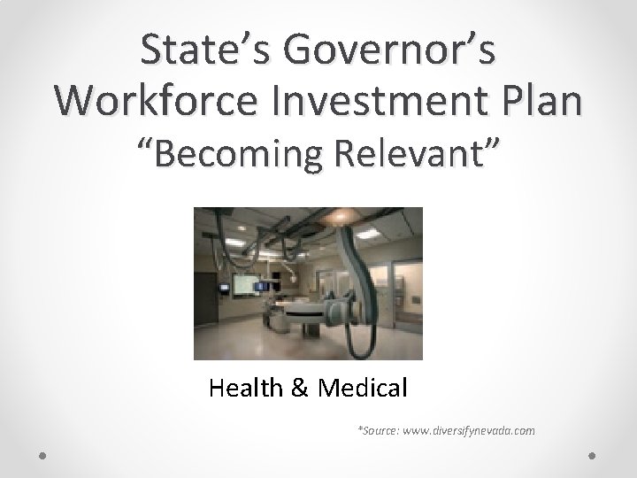 State’s Governor’s Workforce Investment Plan “Becoming Relevant” Health & Medical *Source: www. diversifynevada. com