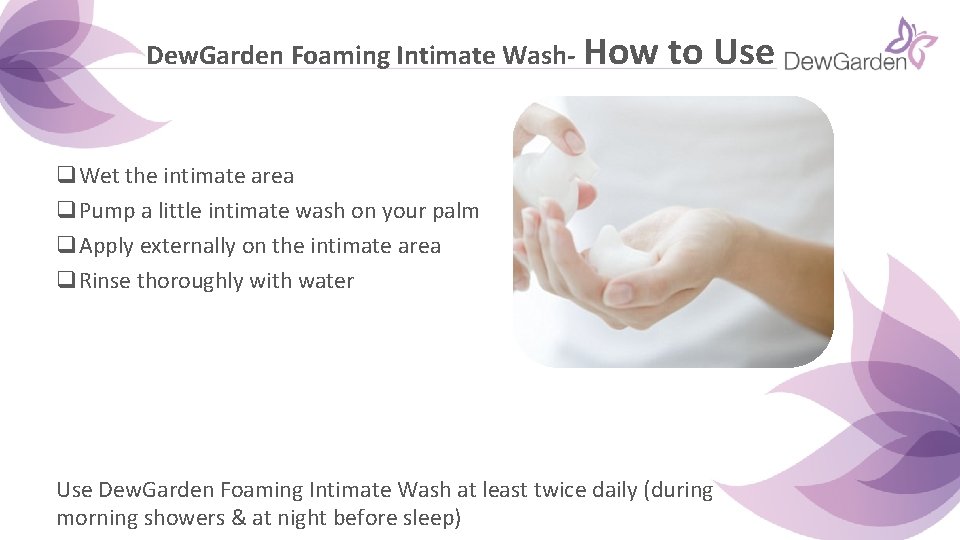 Dew. Garden Foaming Intimate Wash- How to Use q. Wet the intimate area q. Dew. Garden Foaming Intimate Wash- How to Use q. Wet the intimate area q.