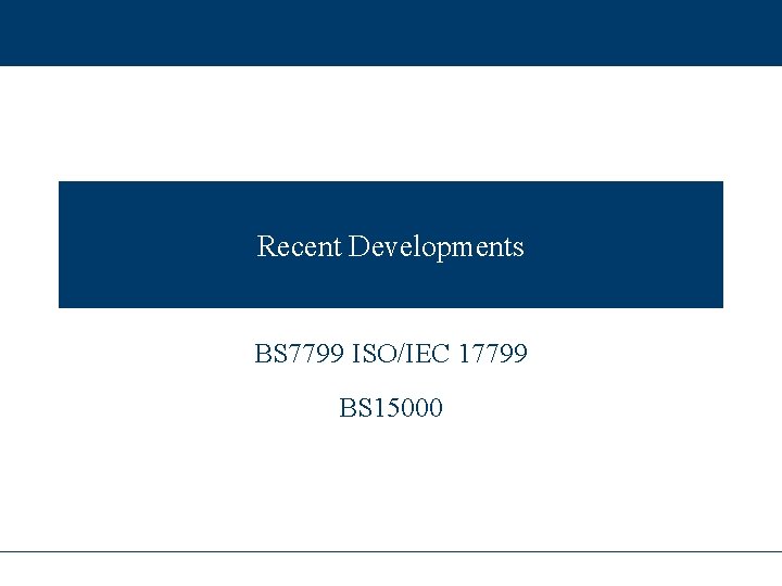 Recent Developments BS 7799 ISO/IEC 17799 BS 15000 