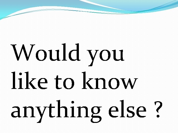 Would you like to know anything else ? 