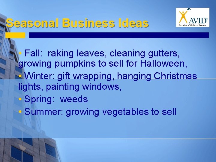 Seasonal Business Ideas • Fall: raking leaves, cleaning gutters, growing pumpkins to sell for