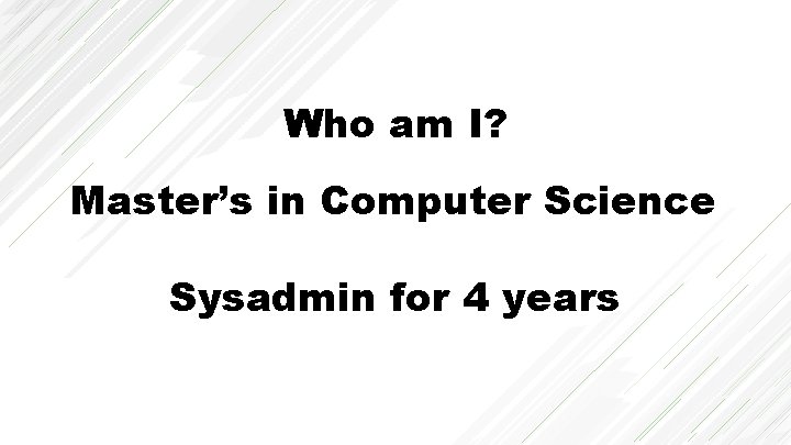 Who am I? Master’s in Computer Science Sysadmin for 4 years 