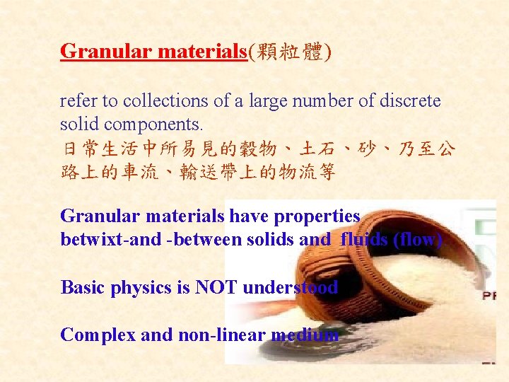 Granular materials(顆粒體) refer to collections of a large number of discrete solid components. 日常生活中所易見的穀物、土石、砂、乃至公