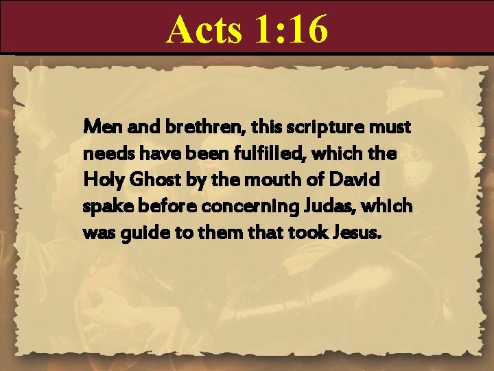 Acts 1: 16 Men and brethren, this scripture must needs have been fulfilled, which