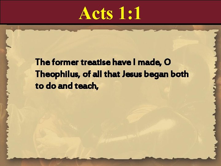 Acts 1: 1 The former treatise have I made, O Theophilus, of all that