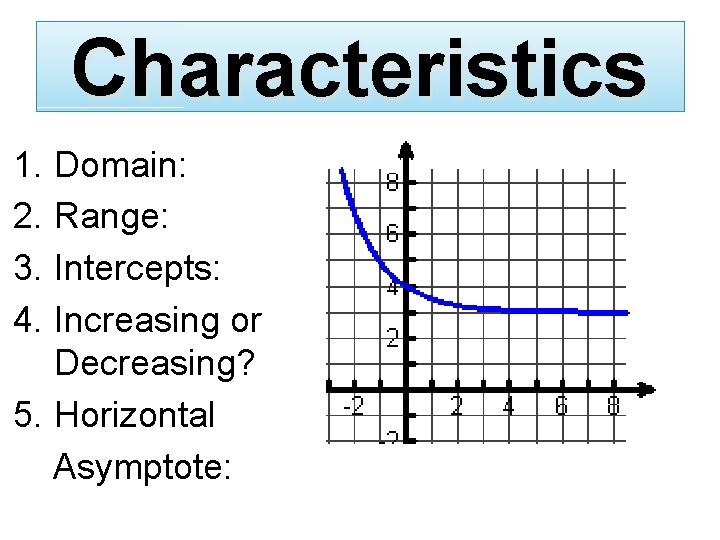 Characteristics 1. Domain: 2. Range: 3. Intercepts: 4. Increasing or Decreasing? 5. Horizontal Asymptote: