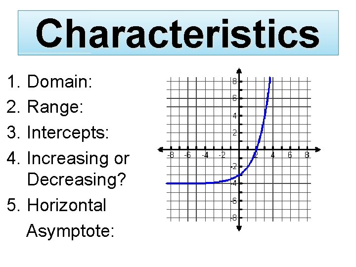 Characteristics 1. Domain: 2. Range: 3. Intercepts: 4. Increasing or Decreasing? 5. Horizontal Asymptote: