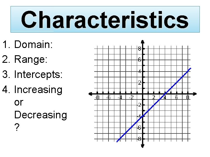 Characteristics 1. Domain: 2. Range: 3. Intercepts: 4. Increasing or Decreasing ? 