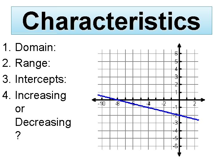 Characteristics 1. Domain: 2. Range: 3. Intercepts: 4. Increasing or Decreasing ? 