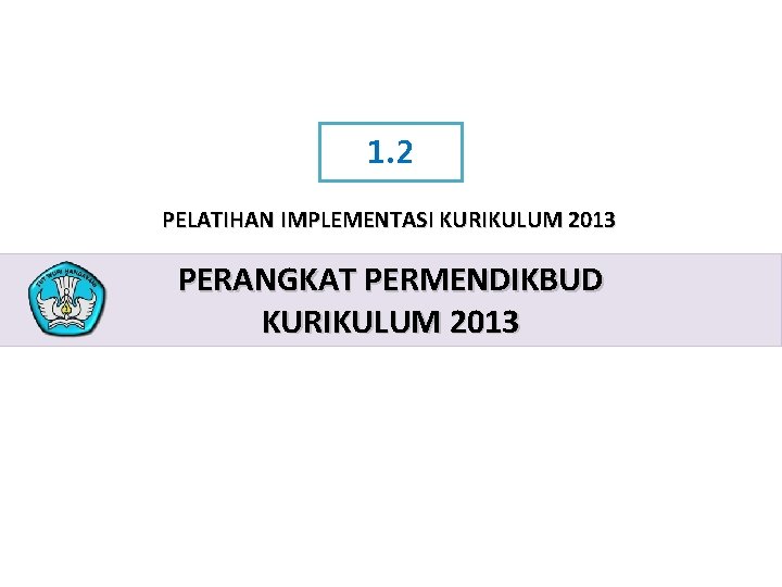 1. 2 PELATIHAN IMPLEMENTASI KURIKULUM 2013 PERANGKAT PERMENDIKBUD KURIKULUM 2013 PELATIHAN IMPLEMENTASI KURIKULUM 2013