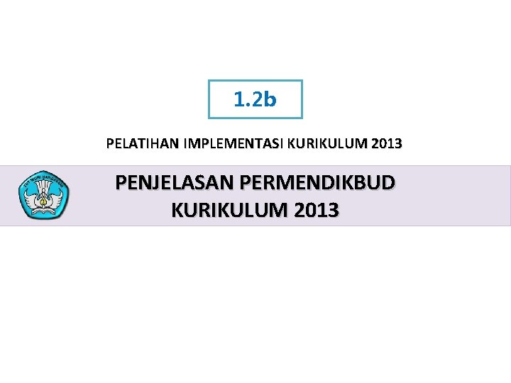 1. 2 b PELATIHAN IMPLEMENTASI KURIKULUM 2013 PENJELASAN PERMENDIKBUD KURIKULUM 2013 PELATIHAN IMPLEMENTASI KURIKULUM