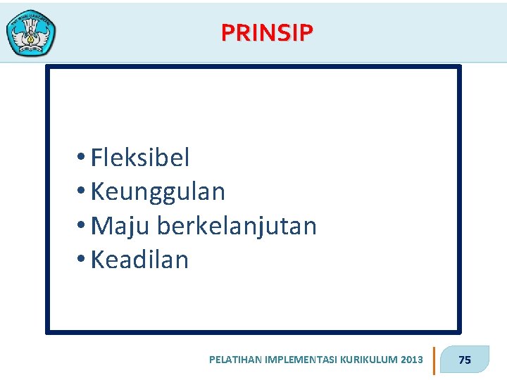 PRINSIP • Fleksibel • Keunggulan • Maju berkelanjutan • Keadilan PELATIHAN IMPLEMENTASI KURIKULUM 2013