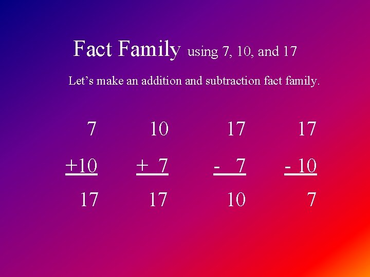 Fact Family using 7, 10, and 17 Let’s make an addition and subtraction fact