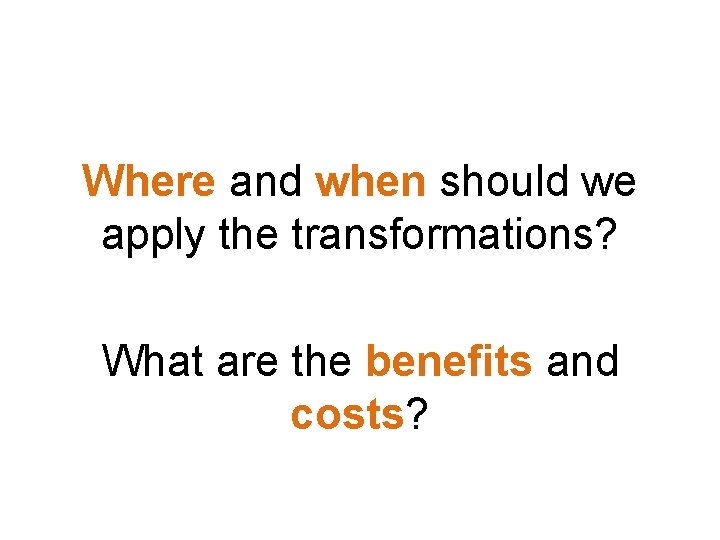 Where and when should we apply the transformations? What are the benefits and costs?
