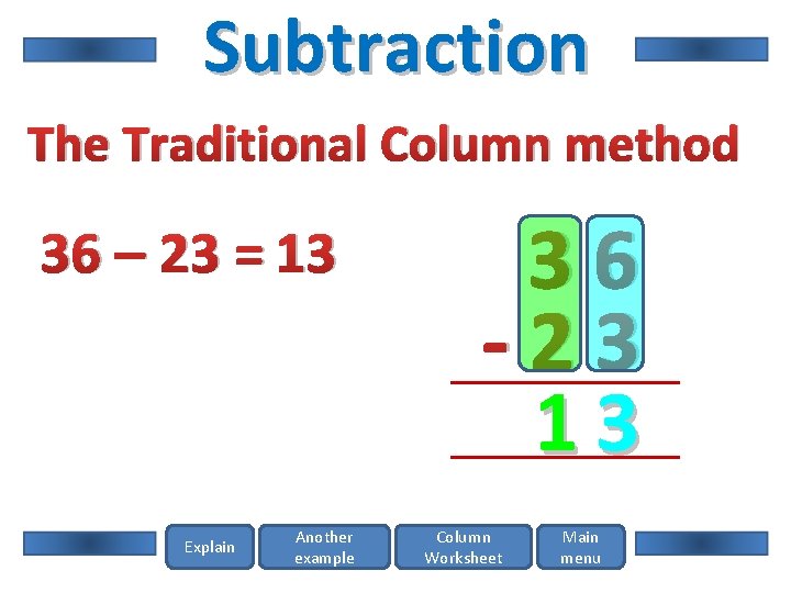 Subtraction The Traditional Column method 36 – 23 = 13 Explain Another example 36