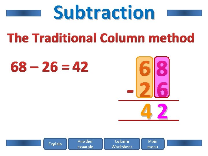 Subtraction The Traditional Column method 68 – 26 = 42 Explain Another example 68