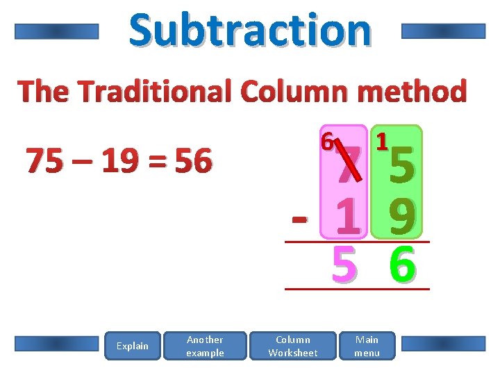 Subtraction The Traditional Column method 75 – 19 = 56 Explain Another example 6