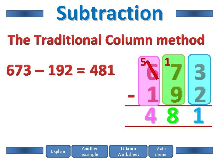 Subtraction The Traditional Column method 673 – 192 = 481 Explain Another example 5