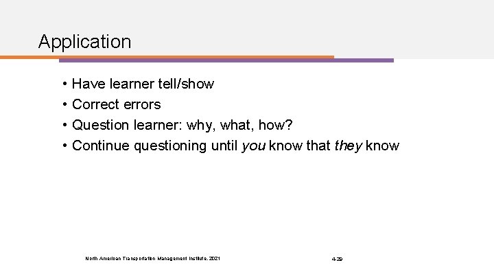 Application • Have learner tell/show • Correct errors • Question learner: why, what, how?