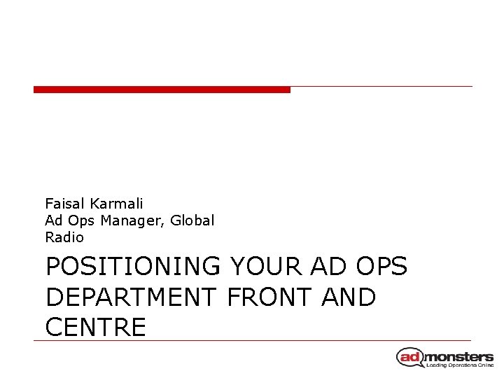 Faisal Karmali Ad Ops Manager, Global Radio POSITIONING YOUR AD OPS DEPARTMENT FRONT AND
