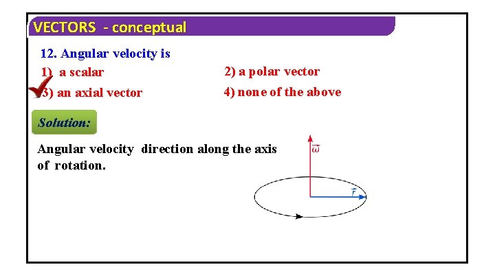 VECTORS - conceptual 12. Angular velocity is 1) a scalar 3) an axial vector