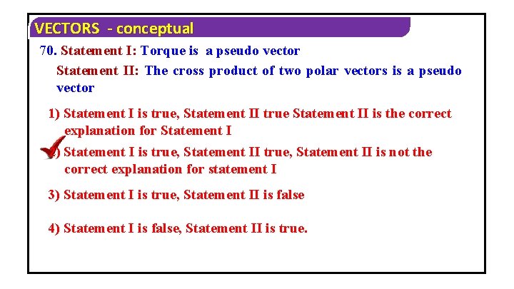 VECTORS - conceptual 70. Statement I: Torque is a pseudo vector Statement II: The