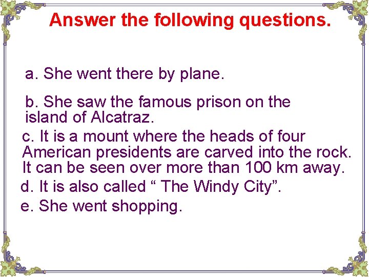 Answer the following questions. a. She went there by plane. b. She saw the