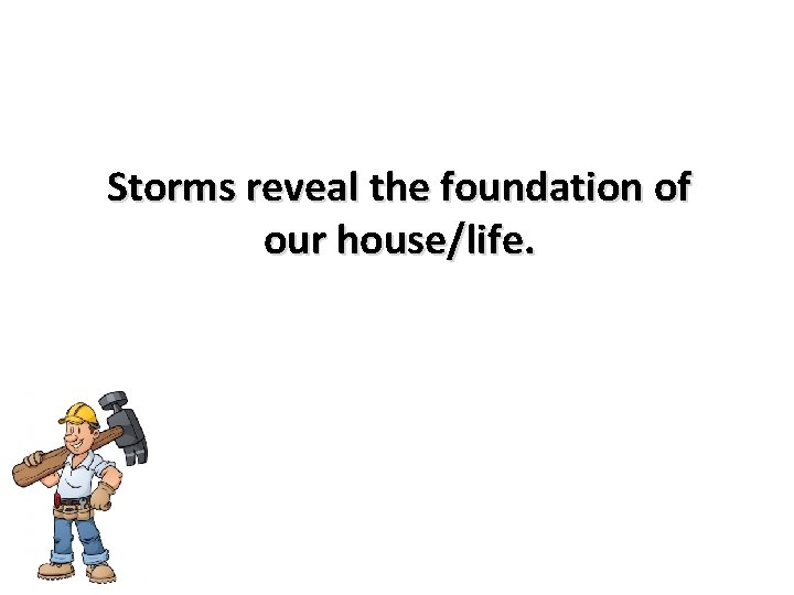 Storms reveal the foundation of our house/life. 