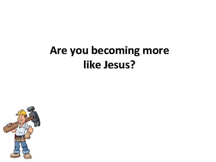 Are you becoming more like Jesus? 