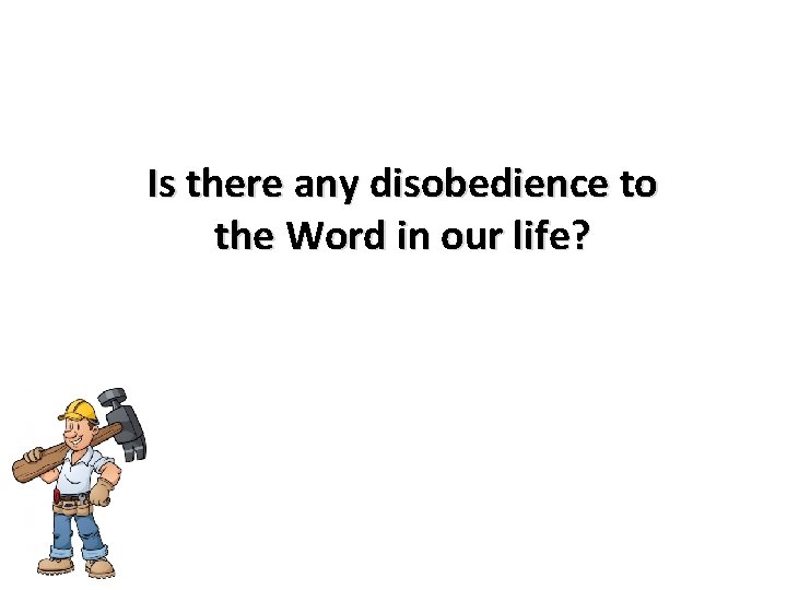 Is there any disobedience to the Word in our life? 