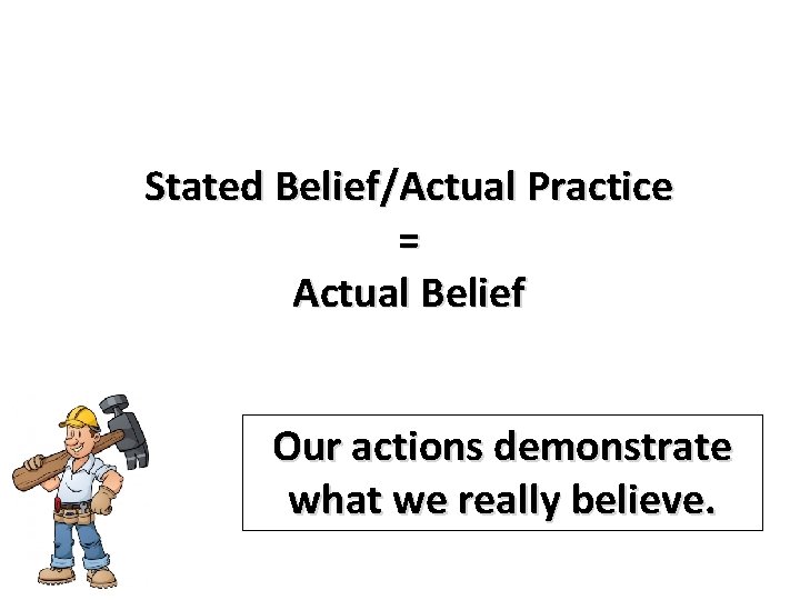 Stated Belief/Actual Practice = Actual Belief Our actions demonstrate what we really believe. 