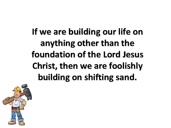 If we are building our life on anything other than the foundation of the