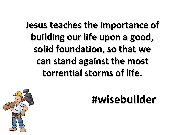 Jesus teaches the importance of building our life upon a good, solid foundation, so