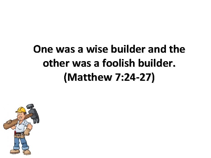 One was a wise builder and the other was a foolish builder. (Matthew 7: