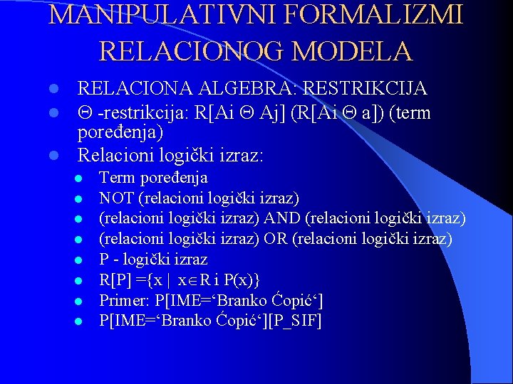 MANIPULATIVNI FORMALIZMI RELACIONOG MODELA RELACIONA ALGEBRA: RESTRIKCIJA -restrikcija: R[Ai Aj] (R[Ai a]) (term poređenja)