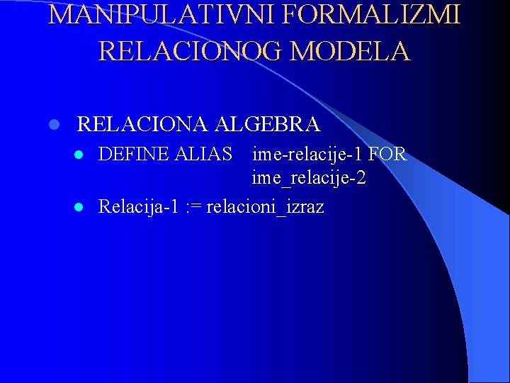 MANIPULATIVNI FORMALIZMI RELACIONOG MODELA l RELACIONA ALGEBRA l l DEFINE ALIAS ime-relacije-1 FOR ime_relacije-2