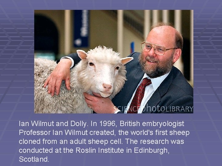 Ian Wilmut and Dolly. In 1996, British embryologist Professor Ian Wilmut created, the world's