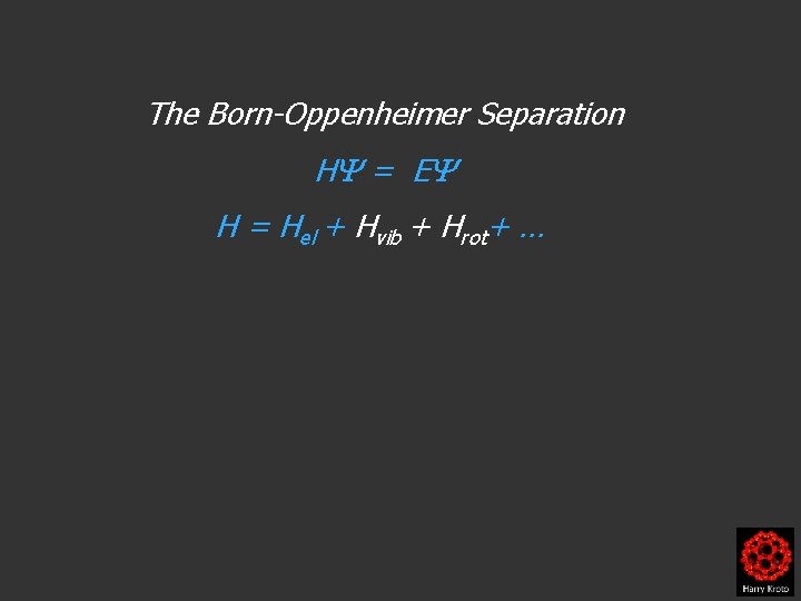 The Born-Oppenheimer Separation H = E H = Hel + Hvib + Hrot+ …