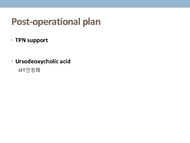 Post-operational plan • TPN support • Ursodeoxycholic acid LFT 안정화 
