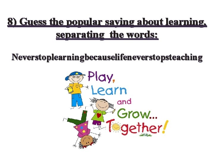 8) Guess the popular saying about learning, separating the words: Neverstoplearningbecauselifeneverstopsteaching 