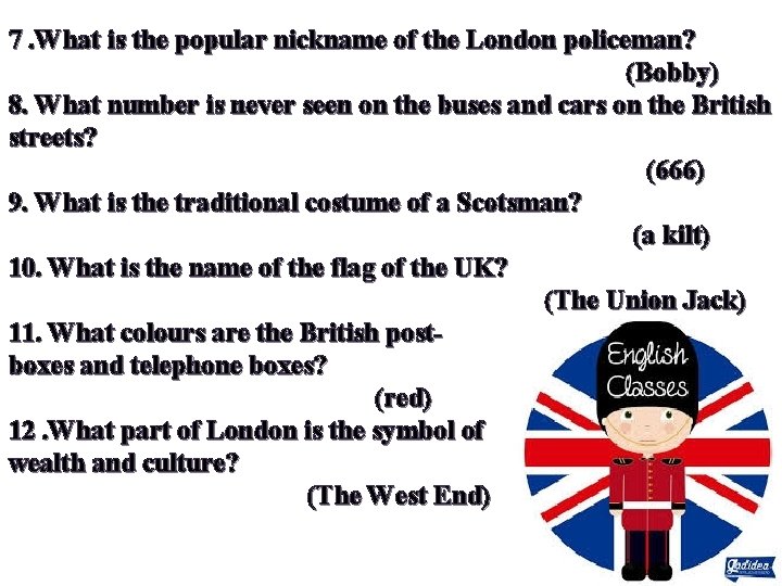 7. What is the popular nickname of the London policeman? (Bobby) 8. What number