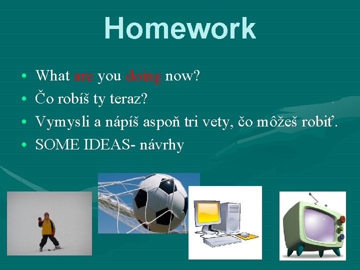 Homework • • What are you doing now? Čo robíš ty teraz? Vymysli a