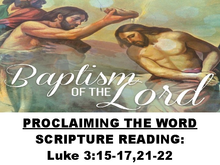 PROCLAIMING THE WORD SCRIPTURE READING: Luke 3: 15 -17, 21 -22 