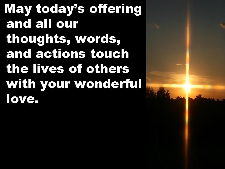 May today’s offering and all our thoughts, words, and actions touch the lives of